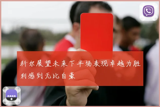 科尔展望未来下半场表现卓越为胜利感到无比自豪