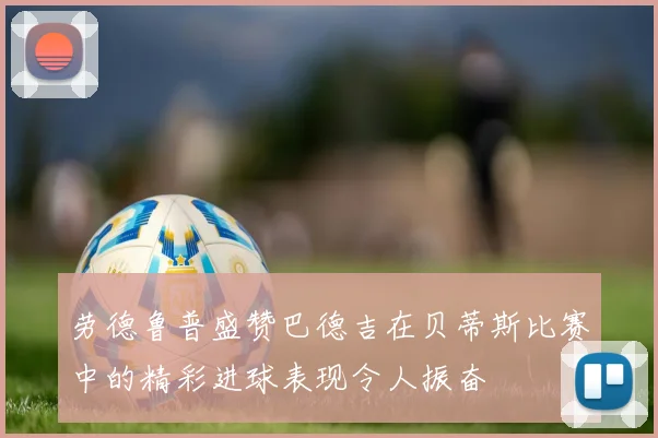 劳德鲁普盛赞巴德吉在贝蒂斯比赛中的精彩进球表现令人振奋