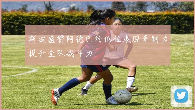斯波盛赞阿德巴约低位表现牵制力提升全队战斗力