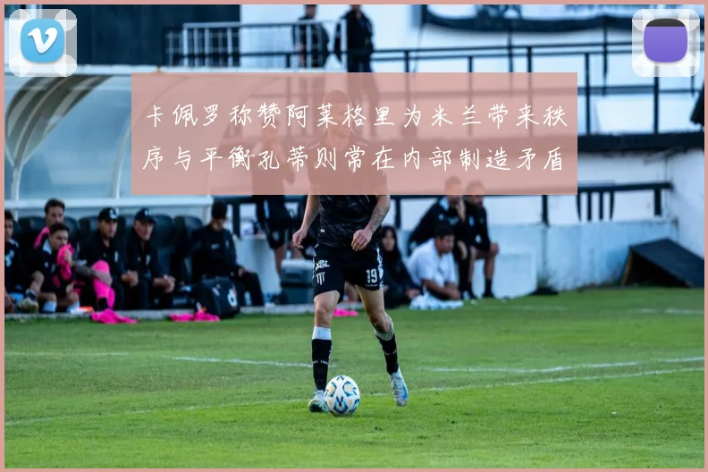 卡佩罗称赞阿莱格里为米兰带来秩序与平衡孔蒂则常在内部制造矛盾