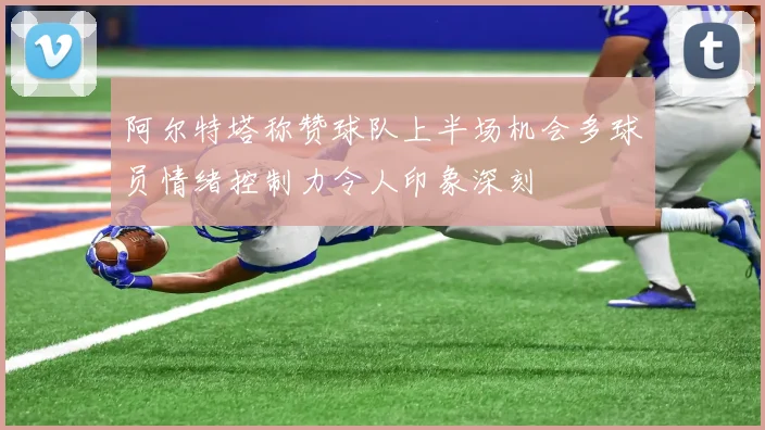 阿尔特塔称赞球队上半场机会多球员情绪控制力令人印象深刻