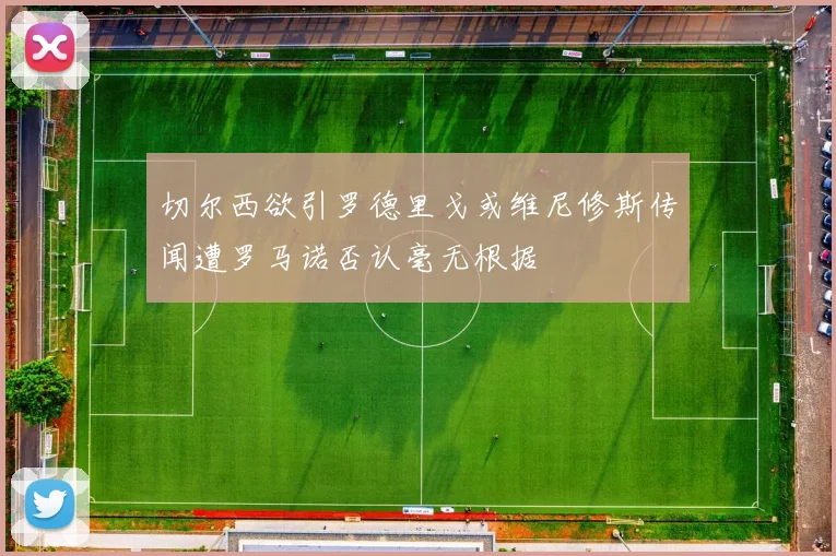 切尔西欲引罗德里戈或维尼修斯传闻遭罗马诺否认毫无根据
