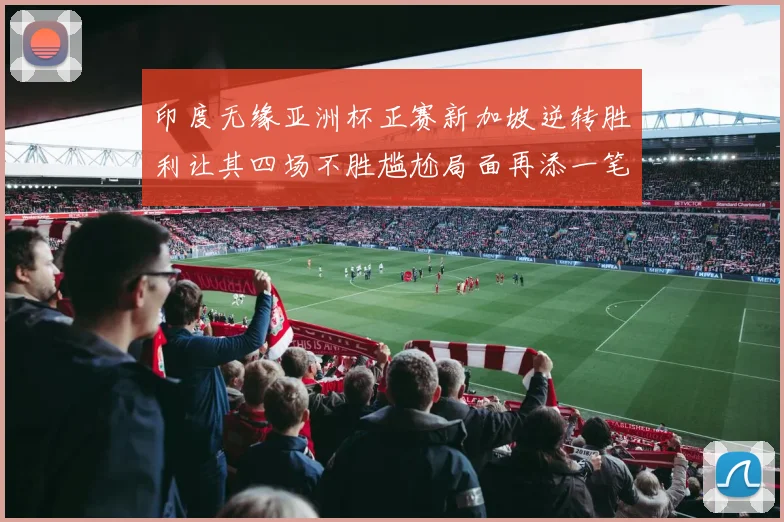 印度无缘亚洲杯正赛新加坡逆转胜利让其四场不胜尴尬局面再添一笔