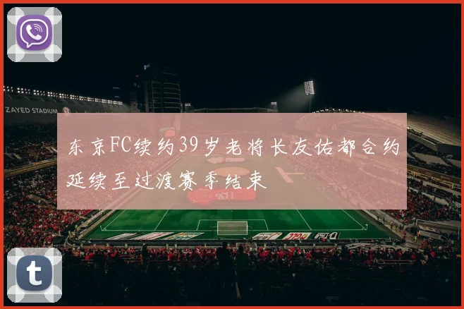 东京FC续约39岁老将长友佑都合约延续至过渡赛季结束