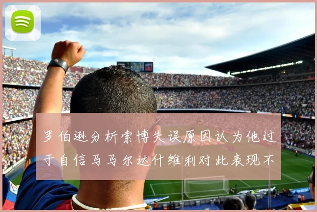 罗伯逊分析索博失误原因认为他过于自信马马尔达什维利对此表现不满
