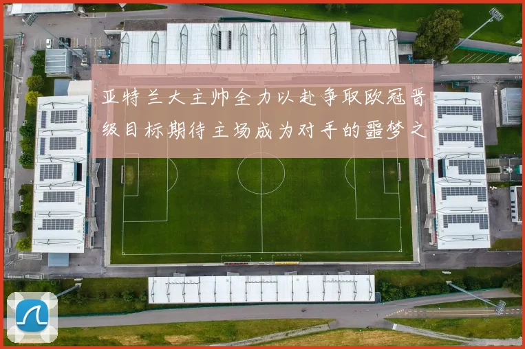 亚特兰大主帅全力以赴争取欧冠晋级目标期待主场成为对手的噩梦之地