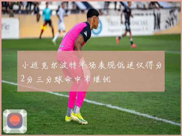 小迈克尔波特半场表现低迷仅得分2分三分球命中率堪忧