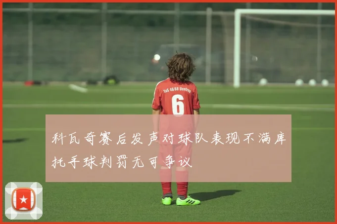 科瓦奇赛后发声对球队表现不满库托手球判罚无可争议