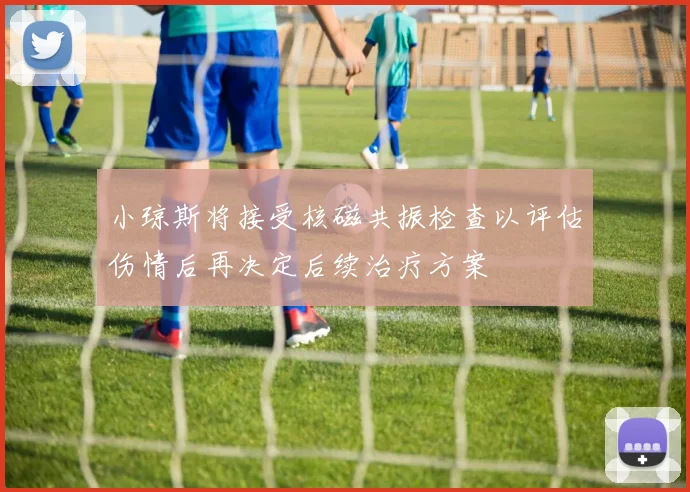 小琼斯将接受核磁共振检查以评估伤情后再决定后续治疗方案