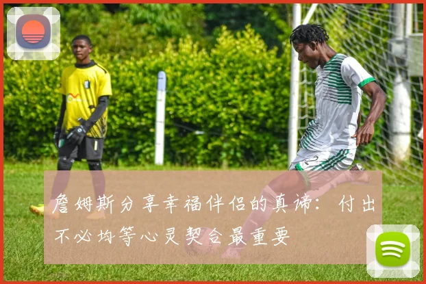 詹姆斯分享幸福伴侣的真谛：付出不必均等心灵契合最重要