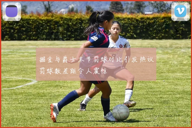 掘金与爵士末节罚球对比引发热议罚球数差距令人震惊