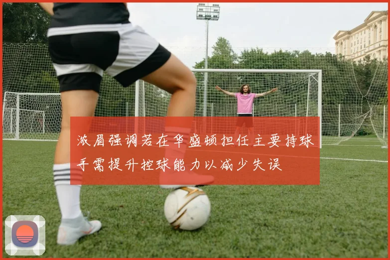 浓眉强调若在华盛顿担任主要持球手需提升控球能力以减少失误