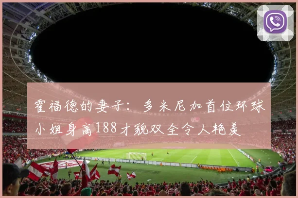霍福德的妻子：多米尼加首位环球小姐身高188才貌双全令人艳羡