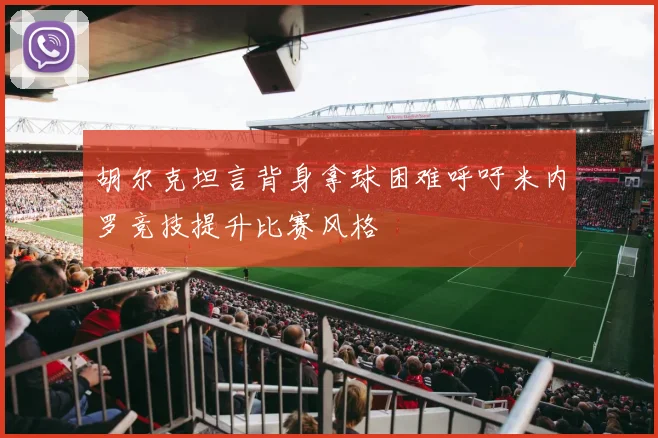 胡尔克坦言背身拿球困难呼吁米内罗竞技提升比赛风格