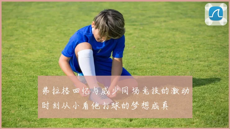 弗拉格回忆与威少同场竞技的激动时刻从小看他打球的梦想成真