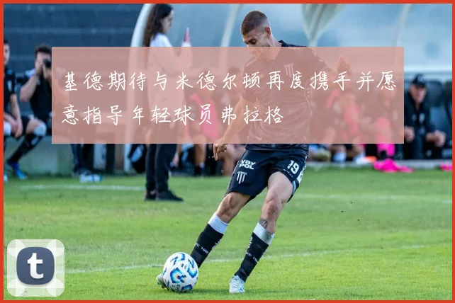 基德期待与米德尔顿再度携手并愿意指导年轻球员弗拉格